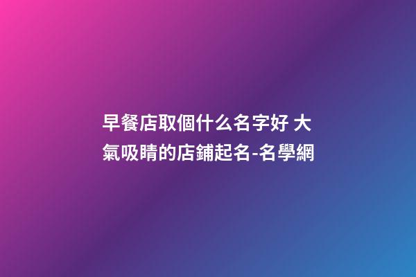 早餐店取個什么名字好 大氣吸睛的店鋪起名-名學網-第1張-店鋪起名-玄機派